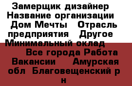 Замерщик-дизайнер › Название организации ­ Дом Мечты › Отрасль предприятия ­ Другое › Минимальный оклад ­ 30 000 - Все города Работа » Вакансии   . Амурская обл.,Благовещенский р-н